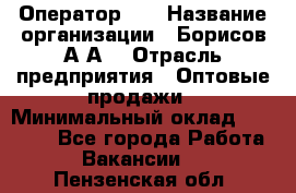 Оператор 1C › Название организации ­ Борисов А.А. › Отрасль предприятия ­ Оптовые продажи › Минимальный оклад ­ 25 000 - Все города Работа » Вакансии   . Пензенская обл.